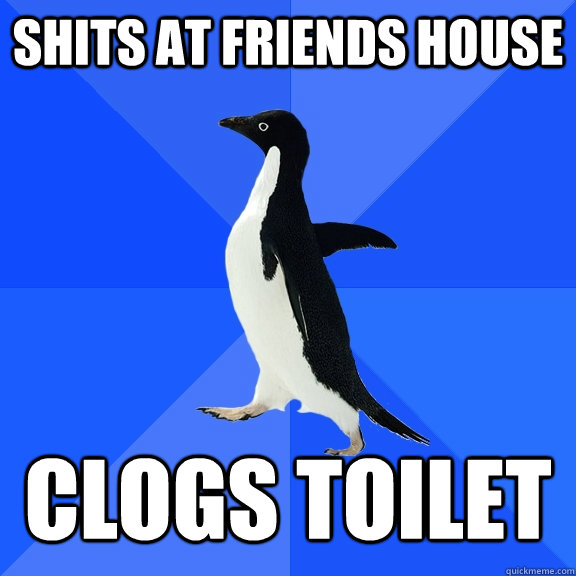 Shits at friends house clogs toilet  Socially Awkward Penguin