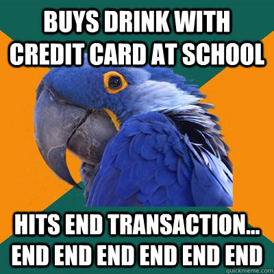 Buys drink with credit card at school hits end transaction... end end end end end end  Paranoid Parrot