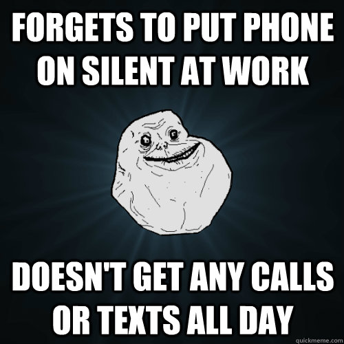 forgets to put phone on silent at work doesn't get any calls or texts all day - forgets to put phone on silent at work doesn't get any calls or texts all day  Forever Alone
