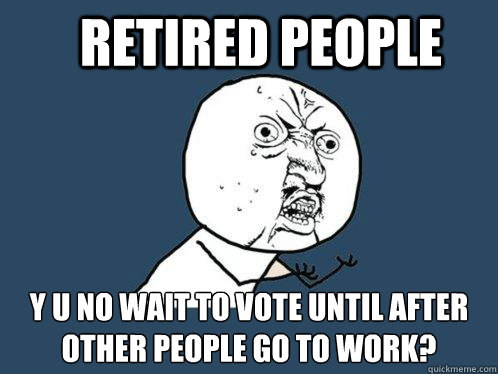 retired people y u no wait to vote until after other people go to work?  Y U No