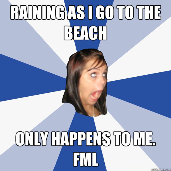 Raining as I go to the beach only happens to me. FML  Annoying Facebook Girl