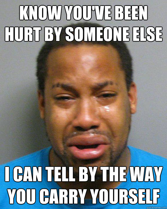 Know you've been hurt by someone else i can tell by the way you carry yourself - Know you've been hurt by someone else i can tell by the way you carry yourself  Take Care