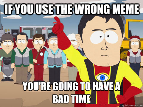 If you use the wrong meme You're going to have a 
Bad time  Captain Hindsight