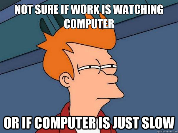 Not sure if work is watching computer or if computer is just slow - Not sure if work is watching computer or if computer is just slow  Futurama Fry