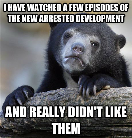 I have watched a few episodes of the new arrested development  And really didn't like them  Confession Bear