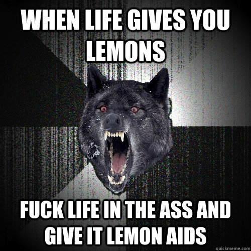 when life gives you lemons  fuck life in the ass and give it lemon aids    Insanity Wolf