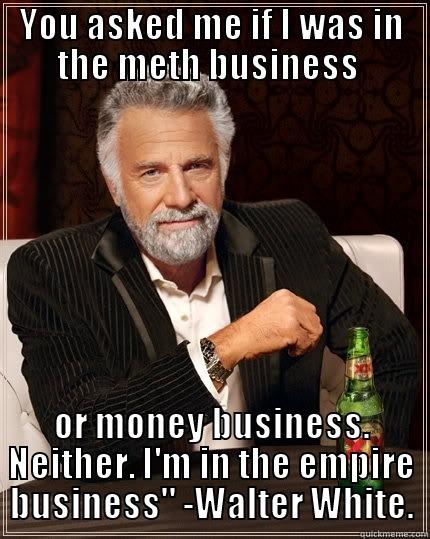 YOU ASKED ME IF I WAS IN THE METH BUSINESS  OR MONEY BUSINESS. NEITHER. I'M IN THE EMPIRE BUSINESS
