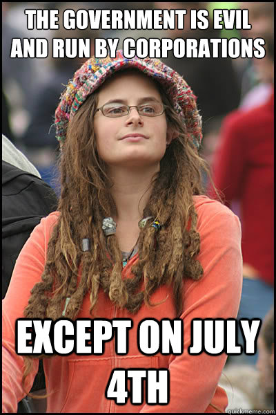 The government is evil and run by corporations Except on july 4th  College Liberal