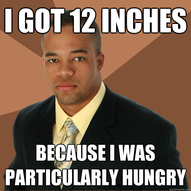 I got 12 inches because i was particularly hungry  Successful Black Man