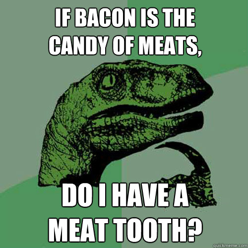 If bacon is the 
candy of meats, do I have a 
meat tooth? - If bacon is the 
candy of meats, do I have a 
meat tooth?  Philosoraptor