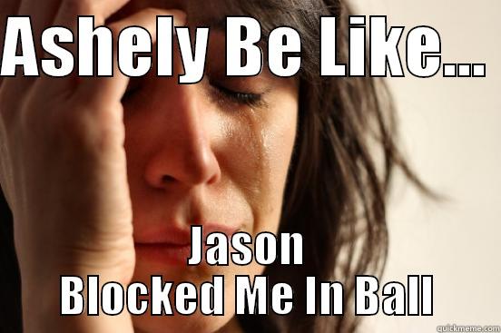 ASHELY BE LIKE...  JASON BLOCKED ME IN BALL First World Problems
