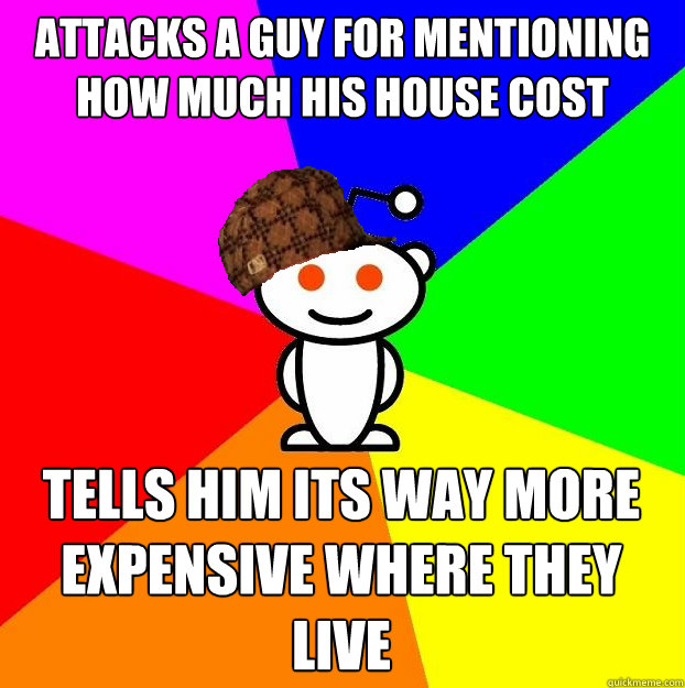 Attacks a Guy for mentioning how much his house cost Tells him its way more expensive where they live  Scumbag Redditor