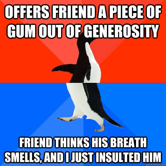 Offers friend a piece of gum out of generosity Friend thinks his breath smells, and I just insulted him  Socially Awesome Awkward Penguin