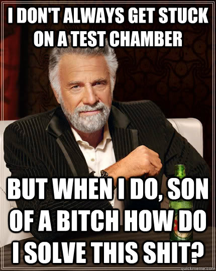 I don't always get stuck on a test chamber but when I do, son of a bitch how do I solve this shit?  The Most Interesting Man In The World