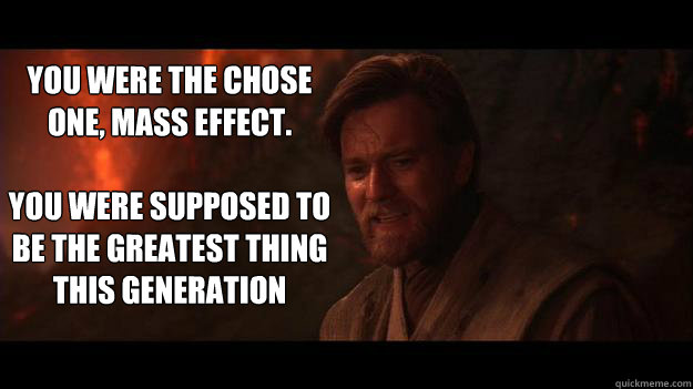 YOU WERE THE CHOSE ONE, MASS EFFECT.

You were supposed to be the greatest thing this generation - YOU WERE THE CHOSE ONE, MASS EFFECT.

You were supposed to be the greatest thing this generation  Chosen One