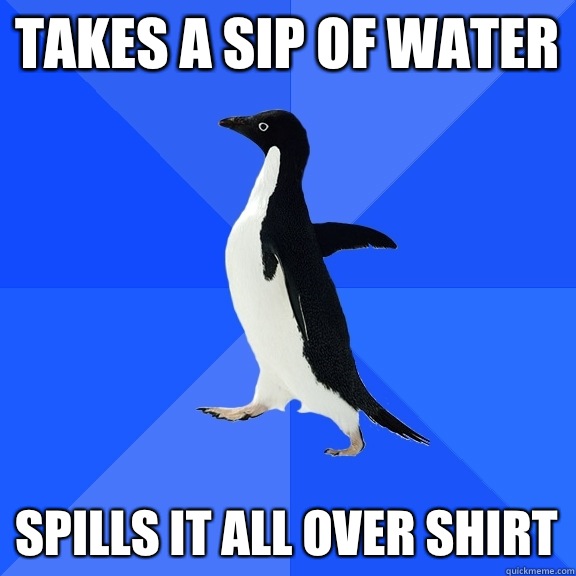 Takes a sip of water Spills it all over shirt  Socially Awkward Penguin