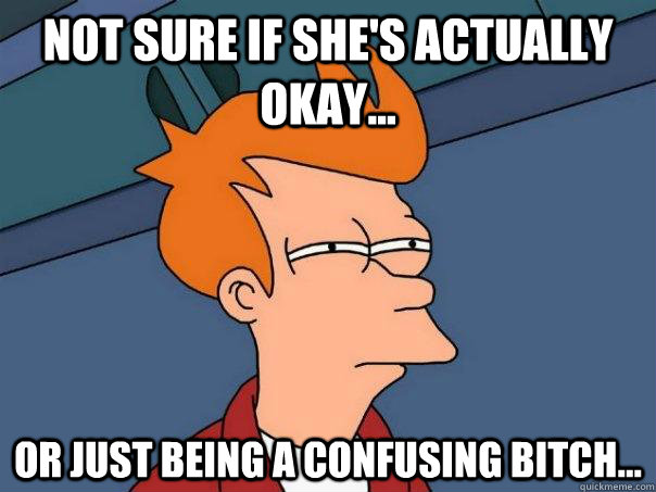 Not sure if she's actually okay... Or just being a confusing bitch...  Futurama Fry