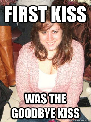 FIRST KISS WAS THE GOODBYE KISS  