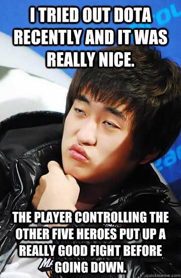 I tried out DotA recently and it was really nice. The player controlling the other five heroes put up a really good fight before going down. - I tried out DotA recently and it was really nice. The player controlling the other five heroes put up a really good fight before going down.  Unimpressed Flash
