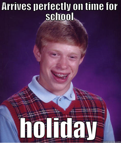 ARRIVES PERFECTLY ON TIME FOR SCHOOL HOLIDAY Bad Luck Brian