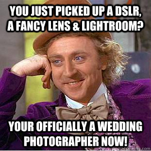 You just picked up a dslr, a fancy lens & lightroom? Your officially a wedding photographer now!  Condescending Wonka