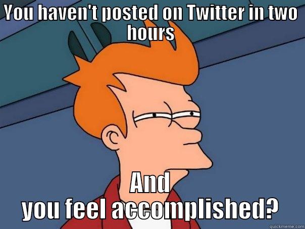 YOU HAVEN'T POSTED ON TWITTER IN TWO HOURS AND YOU FEEL ACCOMPLISHED? Futurama Fry