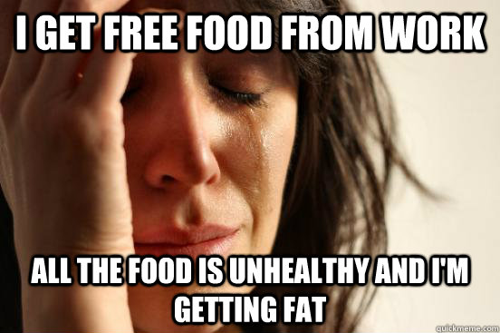 I get free food from work all the food is unhealthy and i'm getting fat  First World Problems