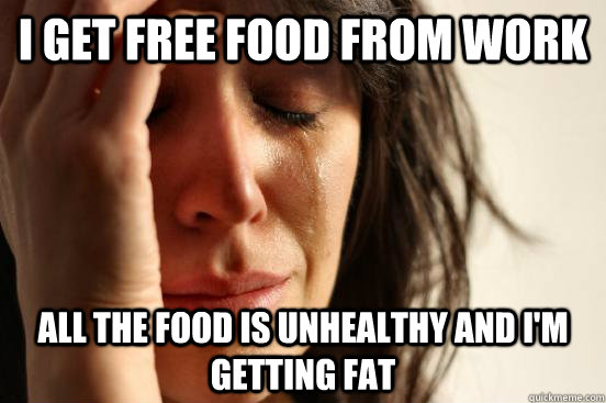 I get free food from work all the food is unhealthy and i'm getting fat - I get free food from work all the food is unhealthy and i'm getting fat  First World Problems