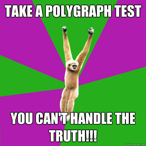 TAKE A POLYGRAPH TEST YOU CAN'T HANDLE THE TRUTH!!!  Over-used quote gibbon