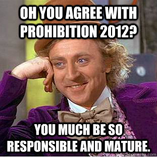 Oh you agree with Prohibition 2012? You much be so responsible and mature.  Condescending Wonka