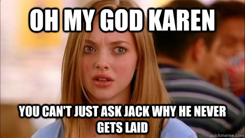 oh my god karen you can't just ask Jack why he never gets laid - oh my god karen you can't just ask Jack why he never gets laid  Oh my god karen