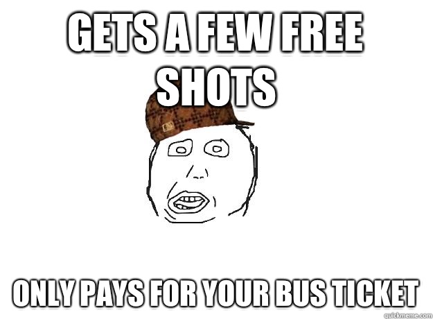 Gets a few free shots Only pays for your bus ticket  