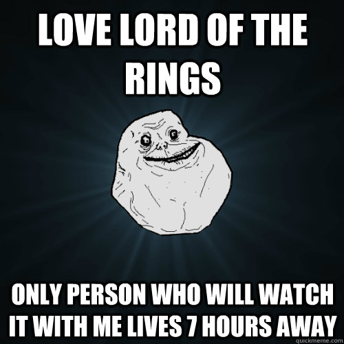 Love Lord of the Rings Only Person who will watch it with me lives 7 hours away  Forever Alone