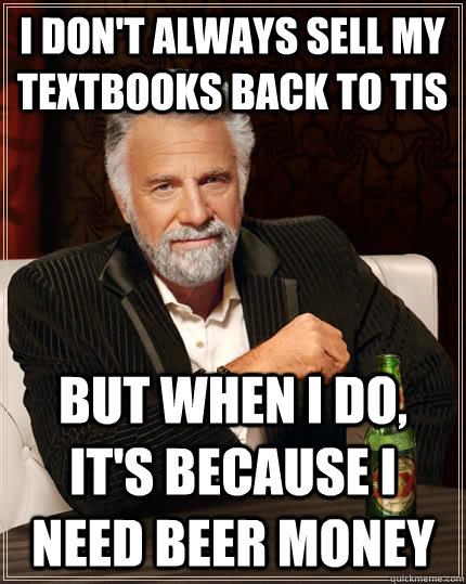 I don't always sell my textbooks back to TIS but when i do, it's because I need beer money  The Most Interesting Man In The World