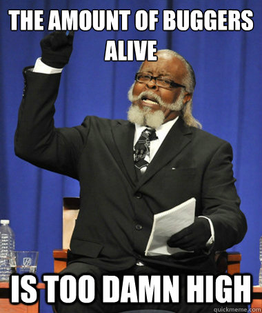 The amount of buggers alive is too damn high  The Rent Is Too Damn High