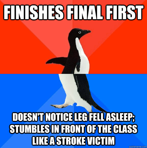Finishes final first doesn't notice leg fell asleep; stumbles in front of the class like a stroke victim  Socially Awesome Awkward Penguin