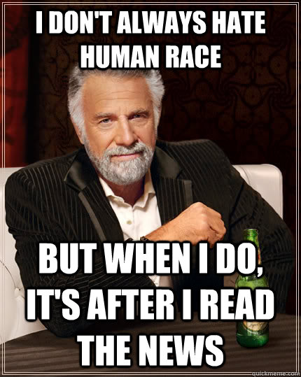I don't always hate human race but when I do, it's after I read the news  The Most Interesting Man In The World