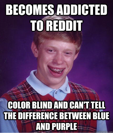 Becomes addicted to reddit Color blind and can't tell the difference between blue and purple - Becomes addicted to reddit Color blind and can't tell the difference between blue and purple  Bad Luck Brian