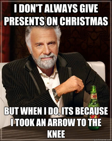 I don't always give presents on christmas but when I do, Its because i took an arrow to the knee   The Most Interesting Man In The World