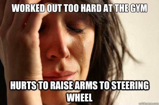 worked out too hard at the gym hurts to raise arms to steering wheel  First World Problems