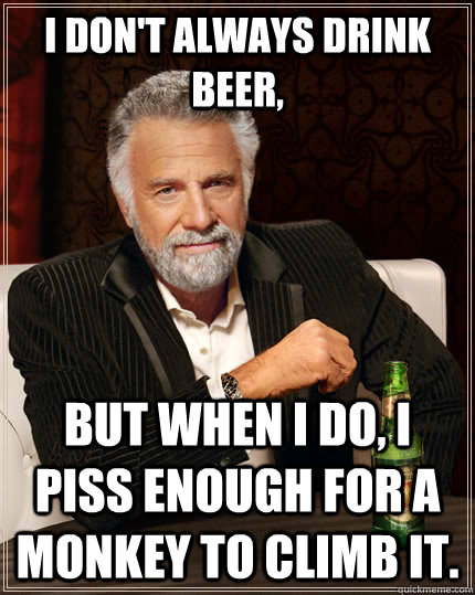 I don't always drink beer, but when i do, i piss enough for a monkey to climb it.  The Most Interesting Man In The World