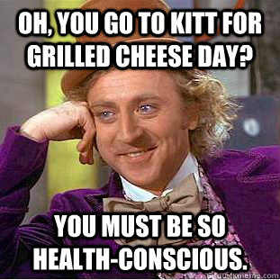 Oh, you go to Kitt for grilled cheese day? You must be so health-conscious.  Creepy Wonka