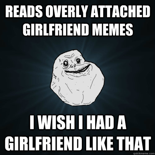 Reads Overly Attached Girlfriend Memes I wish I had a girlfriend like that  Forever Alone