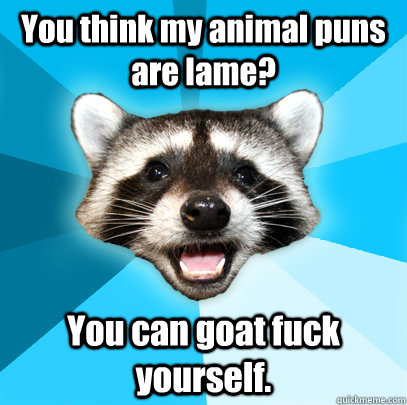 You think my animal puns are lame? You can goat fuck yourself.  Lame Pun Coon