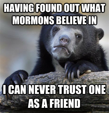 HAVING FOUND OUT WHAT MORMONS BELIEVE IN I CAN NEVER TRUST ONE AS A FRIEND - HAVING FOUND OUT WHAT MORMONS BELIEVE IN I CAN NEVER TRUST ONE AS A FRIEND  Confession Bear