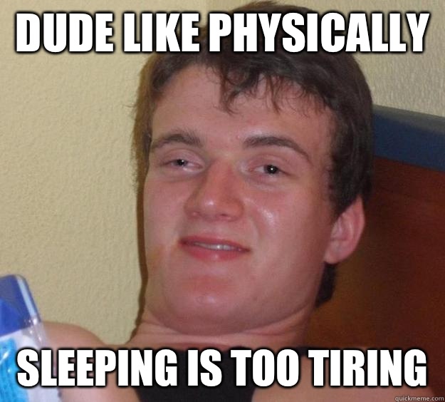 Dude like physically  Sleeping is too tiring   10 Guy