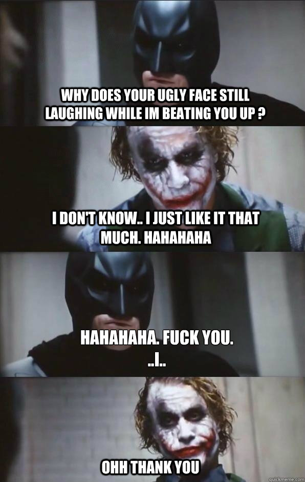 Why does your ugly face still laughing while im beating you up ? I don't know.. I just like it that much. hahahaha Hahahaha. Fuck you. 
..i.. Ohh thank you  Batman Panel