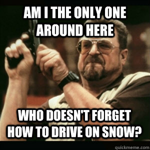 Am i the only one around here who doesn't forget how to drive on snow? - Am i the only one around here who doesn't forget how to drive on snow?  Misc