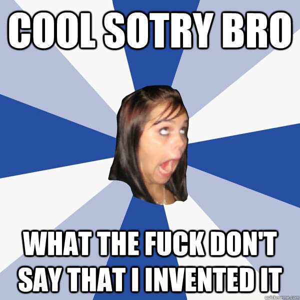 cool sotry bro what the fuck don't say that i invented it  Annoying Facebook Girl