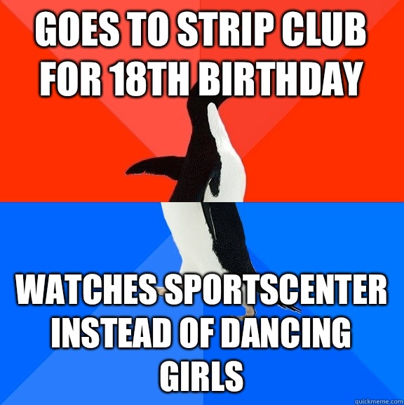 Goes to strip club for 18th Birthday Watches Sportscenter instead of dancing girls  Socially Awesome Awkward Penguin